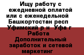 Ищу работу с ежедневной оплатой или с еженедельной. - Башкортостан респ., Уфимский р-н, Уфа г. Работа » Дополнительный заработок и сетевой маркетинг   